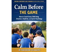 Calm Before the Game: How to Coach Every Child Using Structure, Simplicity, and Sports Psychology (Harmony Hills Books)