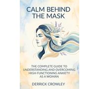 Calm Behind the Mask: The Complete Guide to Understanding and Overcoming High-Functioning Anxiety as a Woman