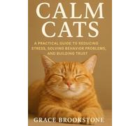 Calm Cats: A Practical Guide to Reducing Stress, Solving Behavior Problems, and Building Trust