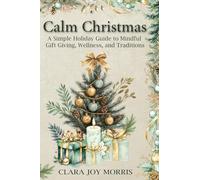 Calm Christmas: Transform Your Holiday Season with Mindful Ideas, Stress-Free Celebrations, and Heartfelt Traditions for a Joyful Christmas