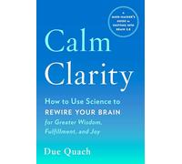 Calm Clarity How to Use Science to Rewire Your Brain for Greater Wisdom, Fulfillment, and Joy