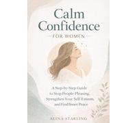 Calm Confidence for Women: A Step-by-Step Guide to Stop People-Pleasing, Strengthen Your Self-Esteem, and Find Inner Peace