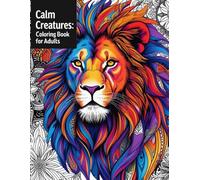 Calm Creatures: An Intricate Animal Coloring Book for Adults Featuring Lions, Elephants, Owls, and More for Stress Relief, Mindfulness, and ... Designs to Help You Relax, Focus, and Unwind