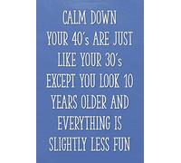 Calm Down Your 40's Are Just Like Your 30's Except You Look 10 Years Older and Everything is Slightly Less Fun: Funny 40th Gag Gifts for Men, Women, ... Journal for Birthday Party, Holiday and More