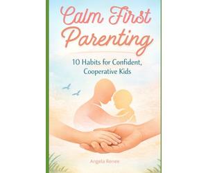Calm-First Parenting: 10 Habits for Confident, Cooperative Kids: 1 (Calm-First Parenting Series)