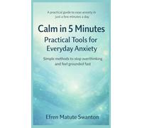 Calm in 5 Minutes: Practical Tools for Everyday Anxiety: Simple Methods to Stop Overthinking and Feel Grounded Fast