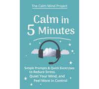Calm in 5 Minutes: Simple Prompts & Quick Exercises to Reduce Stress, Quiet Your Mind, and Feel More in Control | overcome stress & Anxiety for Teens (The Calm Mind Project)
