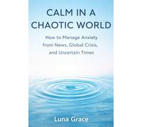 Calm in a Chaotic World: How to Manage Anxiety from News, Global Crisis, and Uncertain Times