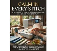 Calm in Every Stitch: A Beginner’s Guide to Mindful Quilting for Stress-Free Creativity: Slow Down, Breathe, and Piece Simple Quilts That Soothe Your Mind-Even If You’ve Never Sewn Before