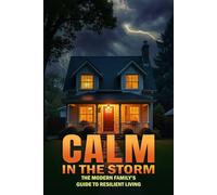 Calm in the Storm: - The Modern Family’s Guide to Resilient Living: How to Prepare Your Home Protect Your Loved Ones and Stay Calm in Any Crisis - Without Panic, Paranoia, or a Bunker