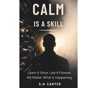 CALM IS A SKILL: Learn It Once. Use It Forever. No Matter What Is Happening