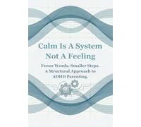 Calm Is A System Not A Feeling: Fewer Words. Smaller Steps. A Structural Approach To ADHD Parenting