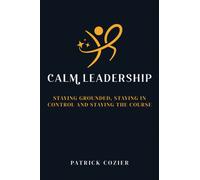 Calm Leadership : Staying grounded, staying in control and staying the course