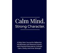 Calm Mind. Strong Character: A Daily Stoic Journal for Reflection, Mindfulness, and Personal Growth, with Practical Exercises to Cultivate Calm, Clarity, and Inner Strength