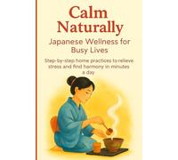 Calm Naturally: Japanese Wellness for Busy Lives. Step-by-step home practices to relieve stress and find harmony in minutes a day.
