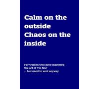 Calm On The Outside Chaos On The Inside: For women who have mastered the art of 'I'm Fine' ... but need to vent anyway