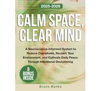 Calm Space, Clear Mind: A Neuroscience-Informed System to Reduce Overwhelm, Reclaim Your Environment, and Cultivate Daily Peace Through Intentional Decluttering