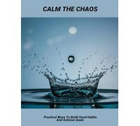 Calm The Chaos: Practical Ways To Build Good Habits And Achieve Goals