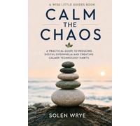 Calm the Chaos: Reduce Digital Overwhelm, Reset Your Phone Habits, Reclaim Your Focus and Build Lasting Calm