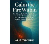 Calm the Fire Within: The Science-Backed Protocol to Reduce Autoimmune Pain and Fatigue, Heal Your Gut, and Restore Vitality by Soothing Chronic Inflammation.