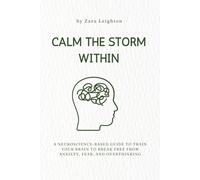 CALM THE STORM WITHIN: A Neuroscience-Based Guide to Train Your Brain to Break Free From: Anxiety, Overthinking and Fear