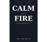 CALM UNDER FIRE: The 30-Day Mindfulness Journal: Battle-Tested Mental Tools for Stress, Focus and Inner Peace