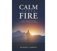 CALM UNDER FIRE: The Father's Guide to High-Conflict Homes