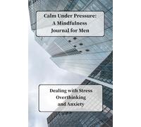 Calm Under Pressure - A Mindfulness Journal for Men: Dealing with Stress, Overthinking, and Anxiety
