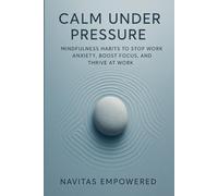 Calm Under Pressure: Mindfulness Habits to Stop Work Anxiety, Boost Focus, and Thrive at Work