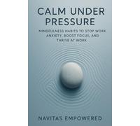 Calm Under Pressure: Mindfulness Habits to Stop Work Anxiety, Boost Focus, and Thrive at Work