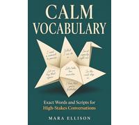 Calm Vocabulary: Exact Words and Scripts for High-Stakes Conversations (The Calm Communicator)