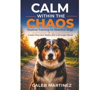 CALM WITHIN THE CHAOS: POSITIVE TRAINING FOR REACTIVE DOGS: HARNESSING POSITIVE TECHNIQUES TO CREATE PEACEFUL WALKS AND HAPPY DOGS