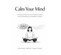Calm Your Mind: A 30-Day Guided Anxiety Journal to Stop Overthinking, Reduce Stress, and Build Mental Clarity Through Daily Reflection: Daily Prompts ... and Create a Calmer, More Focused Mindset