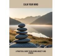 Calm Your Mind: A Practical Guide To Relieving Anxiety And Stress
