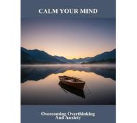 Calm Your Mind: Overcoming Overthinking And Anxiety
