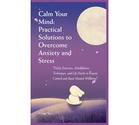 CALM YOUR MIND - Practical Solutions to Overcome Anxiety and Stress: "Daily Exercises, Mindfulness Techniques, and Life Hacks to Regain Control and Boost Mental Wellbeing"