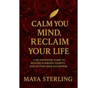 Calm Your Mind, Reclaim Your Life: A No-Nonsense Guide to Beating Everyday Anxiety and Getting Back in Control: 1 (Maya sterling Books collections)