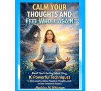 Calm Your Thoughts and Feel Whole Again: Heal Your Hurting Mind Using 10 Powerful Techniques to Stop Anxiety, Silence Negative Thoughts, and Restore Emotional Balance