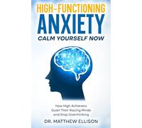 Calm Yourself Now: High-Functioning Anxiety: How High Achievers Quiet Their Racing Minds and Stop Overthinking (Anxiety Calm Yourself Now Series)