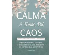 CALMA A TRAVES DEL CAOS: LIBÉRATE PARA LOGRAR LA PAZ INTERIOR, LA FORTALEZA EMOCIONAL, LA CLARIDAD MENTAL Y UNA CONFIAZA SÓLIDA QUE TE PERTENECE