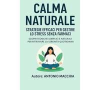 Calma Naturale: Strategie Efficaci per Gestire lo Stress Senza Farmaci: Scopri Tecniche Semplici e Naturali per Ritrovare la Serenità Quotidiana