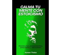 Calma tu mente con estoicismo: Domina tus pensamientos, emociones y decisiones