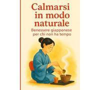 Calmarsi in modo naturale: Benessere giapponese per chi non ha tempo. Pratiche giapponesi passo dopo passo che funzionano a casa.