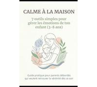 CALME À LA MAISON : 7 outils simples pour gérer les émotions de ton enfant (3-8 ans): Des solutions pratico-pratiques pour parents fatigués, sans cris ni punitions
