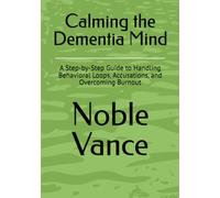 Calming the Dementia Mind: A Step-by-Step Guide to Handling Behavioral Loops, Accusations, and Overcoming Burnout