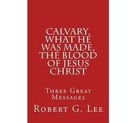 Calvary, What He was Made, The Blood of Jesus Christ: Three Great Messages
