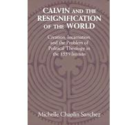 Calvin and the Resignification of the World: Creation, Incarnation, and the Problem of Political Theology in the 1559 ‘Institutes'