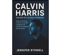 CALVIN HARRIS: The Rise of a Global Hitmaker: How a Scottish DJ with a laptop changed the sound of modern dance music.