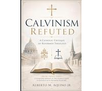 Calvinism Refuted: A Catholic Critique of Reformed Theology