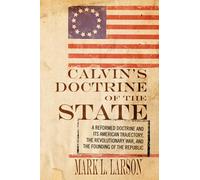 Calvin's Doctrine of the State: A Reformed Doctrine and Its American Trajectory, The Revolutionary War, and the Founding of the Republic